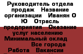 Руководитель отдела продаж › Название организации ­ Иванян О.Ю › Отрасль предприятия ­ Оказание услуг населению › Минимальный оклад ­ 200 000 - Все города Работа » Вакансии   . Тверская обл.,Удомля г.
